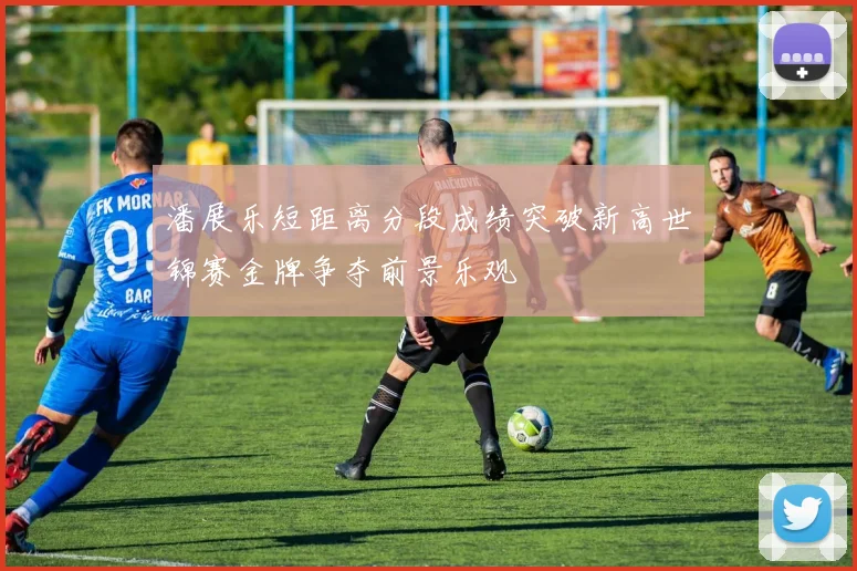 潘展乐短距离分段成绩突破新高世锦赛金牌争夺前景乐观